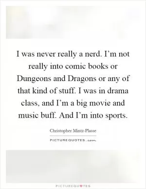I was never really a nerd. I’m not really into comic books or Dungeons and Dragons or any of that kind of stuff. I was in drama class, and I’m a big movie and music buff. And I’m into sports Picture Quote #1