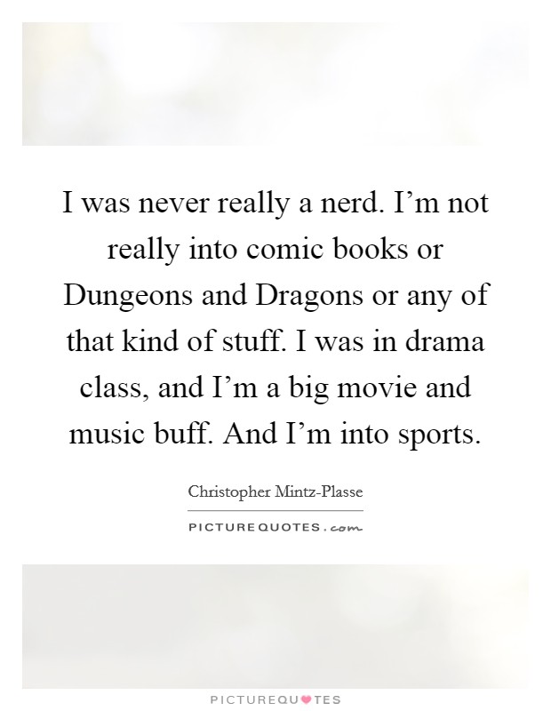 I was never really a nerd. I'm not really into comic books or Dungeons and Dragons or any of that kind of stuff. I was in drama class, and I'm a big movie and music buff. And I'm into sports. Picture Quote #1