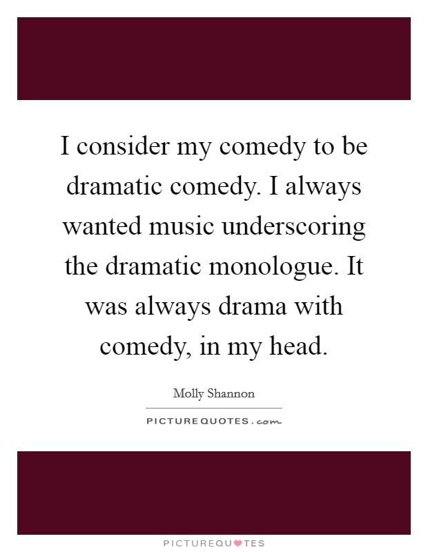 I consider my comedy to be dramatic comedy. I always wanted music underscoring the dramatic monologue. It was always drama with comedy, in my head. Picture Quote #1