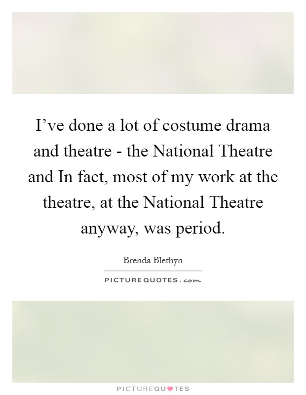 I've done a lot of costume drama and theatre - the National Theatre and In fact, most of my work at the theatre, at the National Theatre anyway, was period. Picture Quote #1