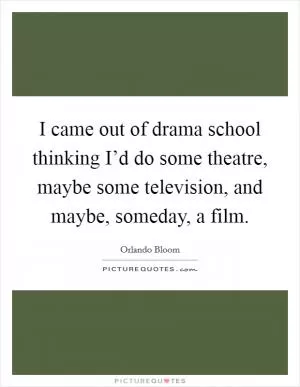 I came out of drama school thinking I’d do some theatre, maybe some television, and maybe, someday, a film Picture Quote #1