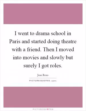 I went to drama school in Paris and started doing theatre with a friend. Then I moved into movies and slowly but surely I got roles Picture Quote #1