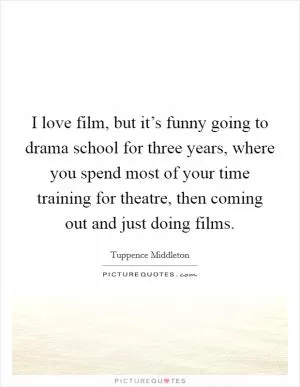 I love film, but it’s funny going to drama school for three years, where you spend most of your time training for theatre, then coming out and just doing films Picture Quote #1
