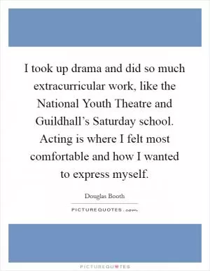 I took up drama and did so much extracurricular work, like the National Youth Theatre and Guildhall’s Saturday school. Acting is where I felt most comfortable and how I wanted to express myself Picture Quote #1