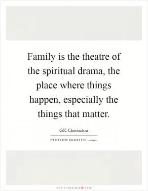 Family is the theatre of the spiritual drama, the place where things happen, especially the things that matter Picture Quote #1