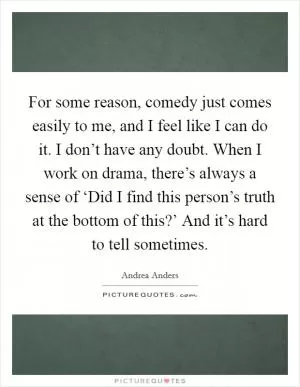 For some reason, comedy just comes easily to me, and I feel like I can do it. I don’t have any doubt. When I work on drama, there’s always a sense of ‘Did I find this person’s truth at the bottom of this?’ And it’s hard to tell sometimes Picture Quote #1