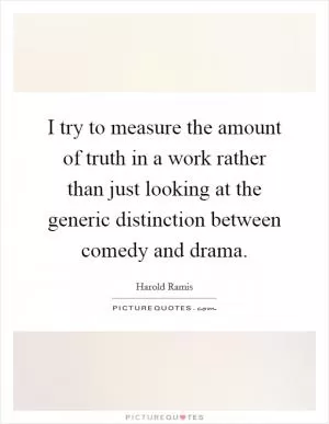 I try to measure the amount of truth in a work rather than just looking at the generic distinction between comedy and drama Picture Quote #1