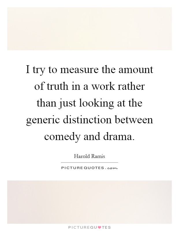 I try to measure the amount of truth in a work rather than just looking at the generic distinction between comedy and drama. Picture Quote #1