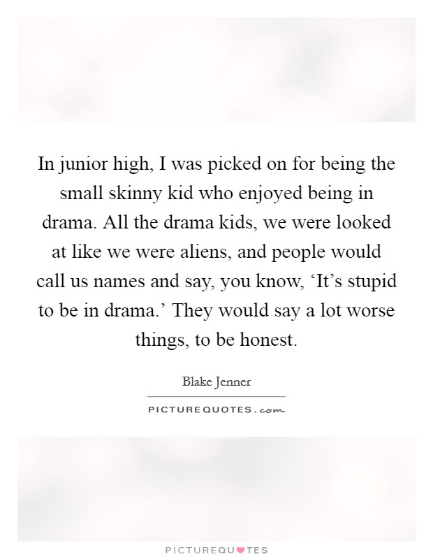 In junior high, I was picked on for being the small skinny kid who enjoyed being in drama. All the drama kids, we were looked at like we were aliens, and people would call us names and say, you know, ‘It's stupid to be in drama.' They would say a lot worse things, to be honest. Picture Quote #1