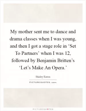 My mother sent me to dance and drama classes when I was young, and then I got a stage role in ‘Set To Partners’ when I was 12, followed by Benjamin Britten’s ‘Let’s Make An Opera.’ Picture Quote #1