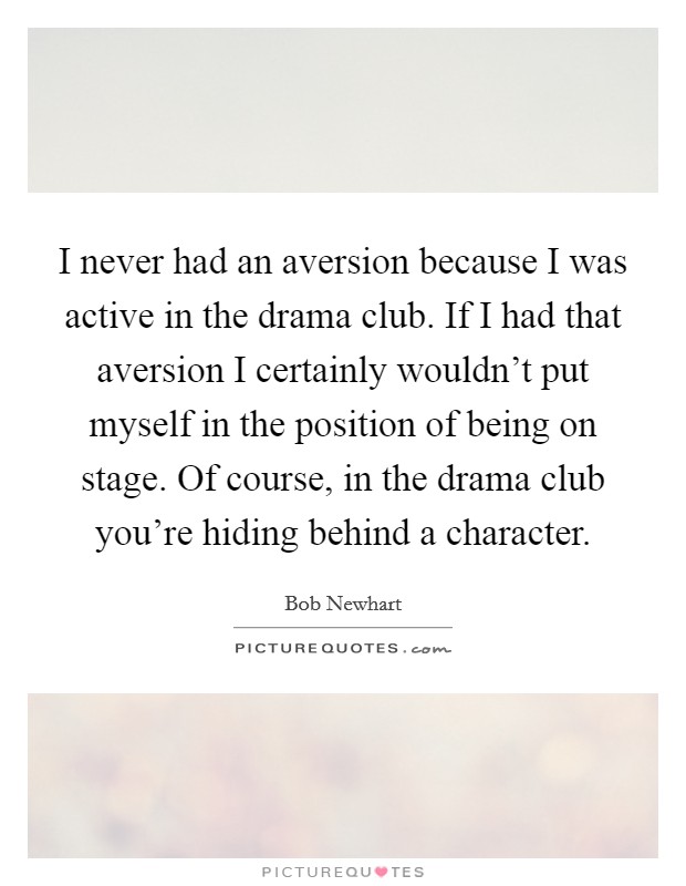 I never had an aversion because I was active in the drama club. If I had that aversion I certainly wouldn't put myself in the position of being on stage. Of course, in the drama club you're hiding behind a character. Picture Quote #1