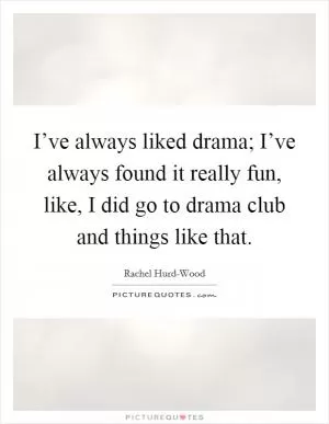 I’ve always liked drama; I’ve always found it really fun, like, I did go to drama club and things like that Picture Quote #1