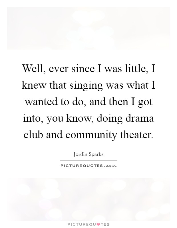 Well, ever since I was little, I knew that singing was what I wanted to do, and then I got into, you know, doing drama club and community theater. Picture Quote #1