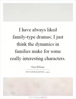 I have always liked family-type dramas; I just think the dynamics in families make for some really interesting characters Picture Quote #1