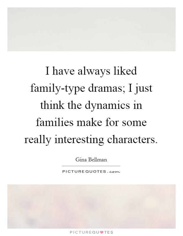 I have always liked family-type dramas; I just think the dynamics in families make for some really interesting characters. Picture Quote #1