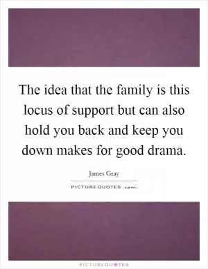 The idea that the family is this locus of support but can also hold you back and keep you down makes for good drama Picture Quote #1