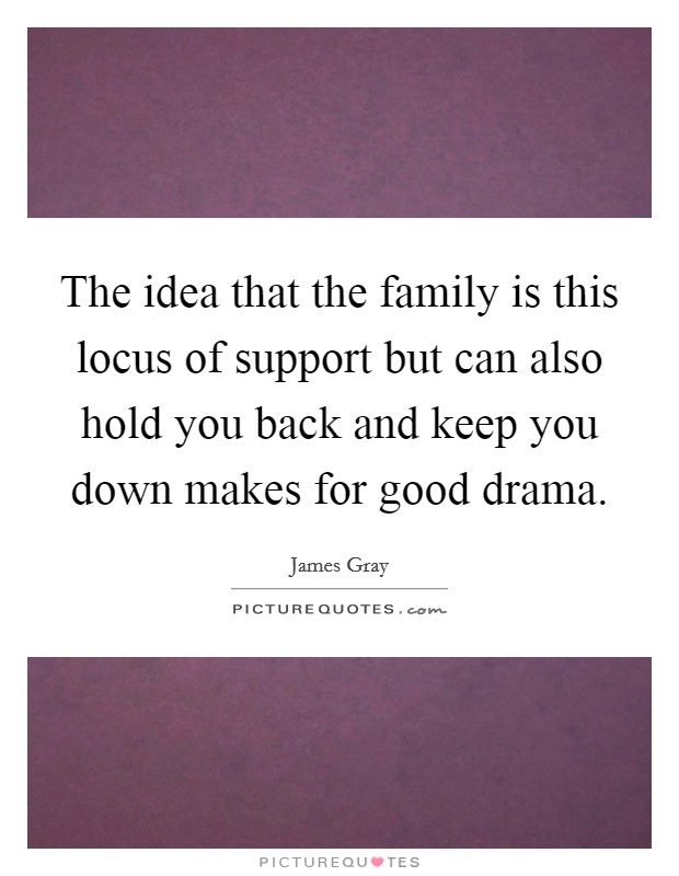 The idea that the family is this locus of support but can also hold you back and keep you down makes for good drama. Picture Quote #1