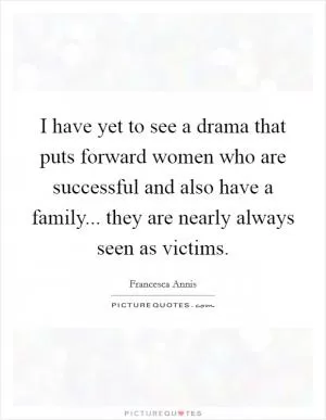 I have yet to see a drama that puts forward women who are successful and also have a family... they are nearly always seen as victims Picture Quote #1