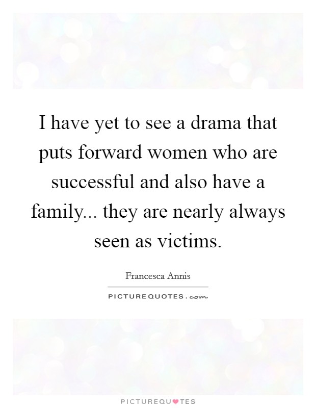 I have yet to see a drama that puts forward women who are successful and also have a family... they are nearly always seen as victims. Picture Quote #1