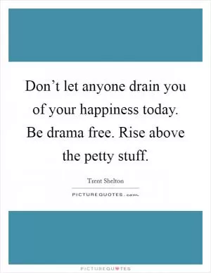 Don’t let anyone drain you of your happiness today. Be drama free. Rise above the petty stuff Picture Quote #1