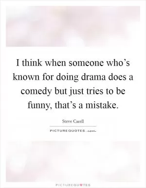 I think when someone who’s known for doing drama does a comedy but just tries to be funny, that’s a mistake Picture Quote #1