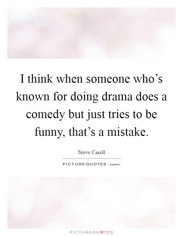 I think when someone who's known for doing drama does a comedy but just tries to be funny, that's a mistake. Picture Quote #1