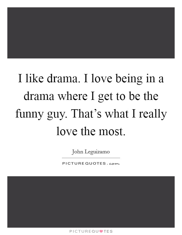 I like drama. I love being in a drama where I get to be the funny guy. That's what I really love the most. Picture Quote #1