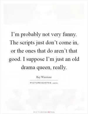 I’m probably not very funny. The scripts just don’t come in, or the ones that do aren’t that good. I suppose I’m just an old drama queen, really Picture Quote #1
