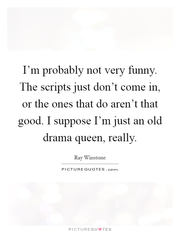 I'm probably not very funny. The scripts just don't come in, or the ones that do aren't that good. I suppose I'm just an old drama queen, really. Picture Quote #1
