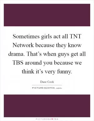 Sometimes girls act all TNT Network because they know drama. That’s when guys get all TBS around you because we think it’s very funny Picture Quote #1