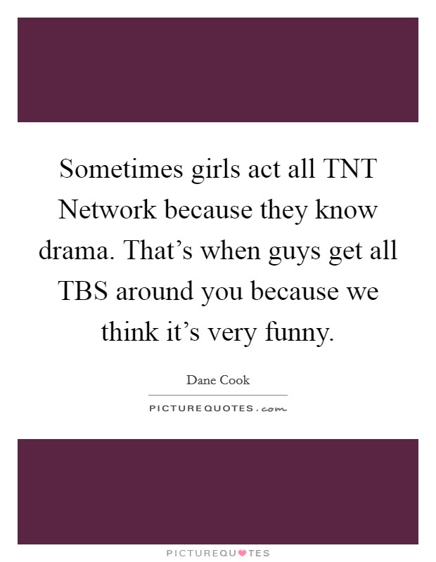 Sometimes girls act all TNT Network because they know drama. That's when guys get all TBS around you because we think it's very funny. Picture Quote #1