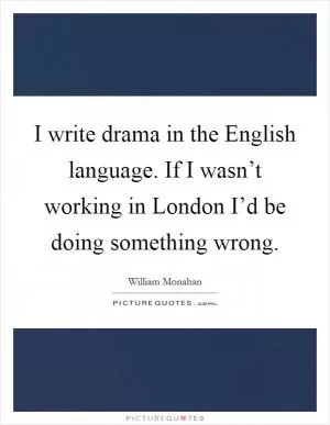 I write drama in the English language. If I wasn’t working in London I’d be doing something wrong Picture Quote #1