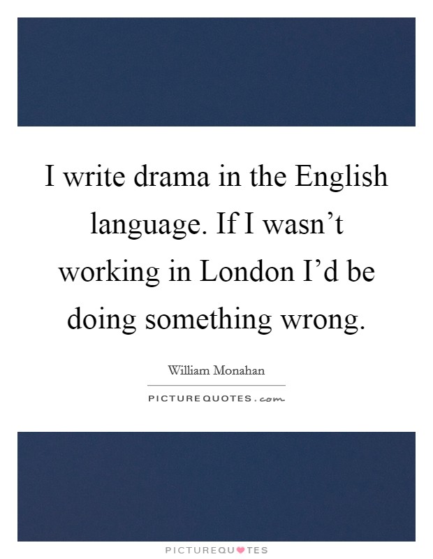 I write drama in the English language. If I wasn't working in London I'd be doing something wrong. Picture Quote #1
