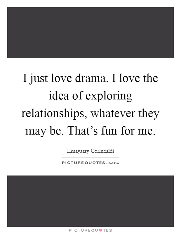 I just love drama. I love the idea of exploring relationships, whatever they may be. That's fun for me. Picture Quote #1