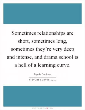 Sometimes relationships are short, sometimes long, sometimes they’re very deep and intense, and drama school is a hell of a learning curve Picture Quote #1