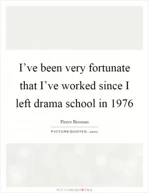 I’ve been very fortunate that I’ve worked since I left drama school in 1976 Picture Quote #1