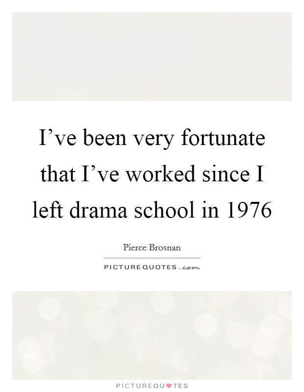 I've been very fortunate that I've worked since I left drama school in 1976 Picture Quote #1