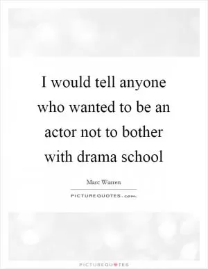 I would tell anyone who wanted to be an actor not to bother with drama school Picture Quote #1