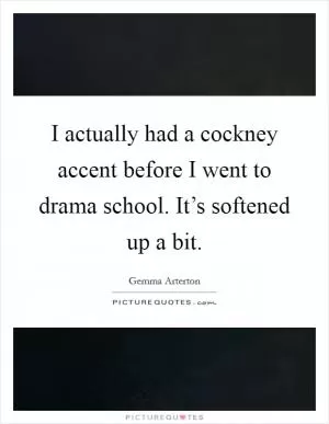 I actually had a cockney accent before I went to drama school. It’s softened up a bit Picture Quote #1