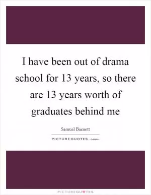 I have been out of drama school for 13 years, so there are 13 years worth of graduates behind me Picture Quote #1
