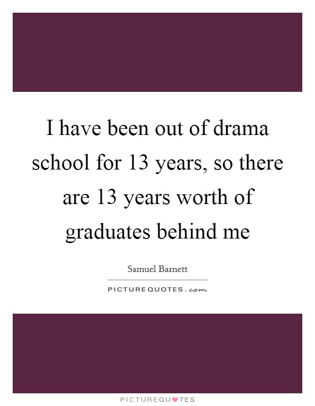 I have been out of drama school for 13 years, so there are 13 years worth of graduates behind me Picture Quote #1
