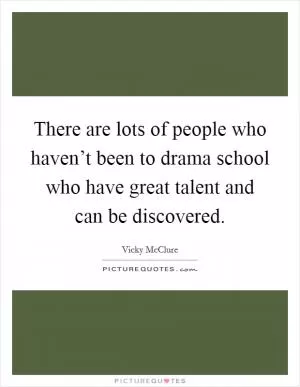 There are lots of people who haven’t been to drama school who have great talent and can be discovered Picture Quote #1