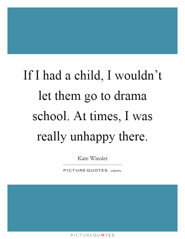 If I had a child, I wouldn't let them go to drama school. At times, I was really unhappy there. Picture Quote #1