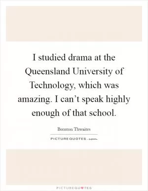 I studied drama at the Queensland University of Technology, which was amazing. I can’t speak highly enough of that school Picture Quote #1