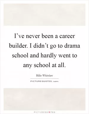 I’ve never been a career builder. I didn’t go to drama school and hardly went to any school at all Picture Quote #1