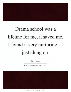 Drama school was a lifeline for me, it saved me. I found it very nurturing - I just clung on Picture Quote #1