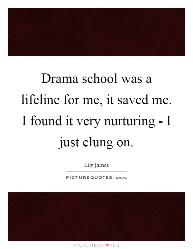 Drama school was a lifeline for me, it saved me. I found it very nurturing - I just clung on. Picture Quote #1