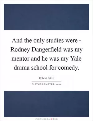 And the only studies were - Rodney Dangerfield was my mentor and he was my Yale drama school for comedy Picture Quote #1