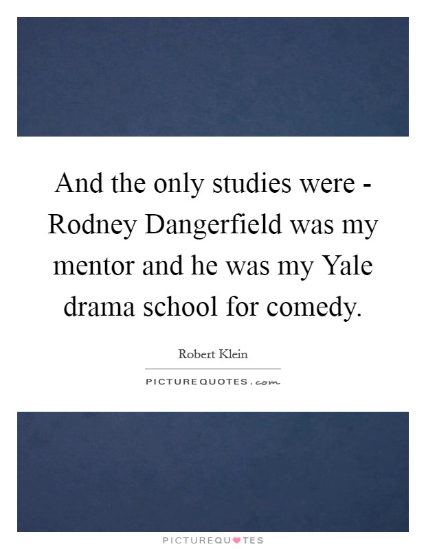 And the only studies were - Rodney Dangerfield was my mentor and he was my Yale drama school for comedy. Picture Quote #1