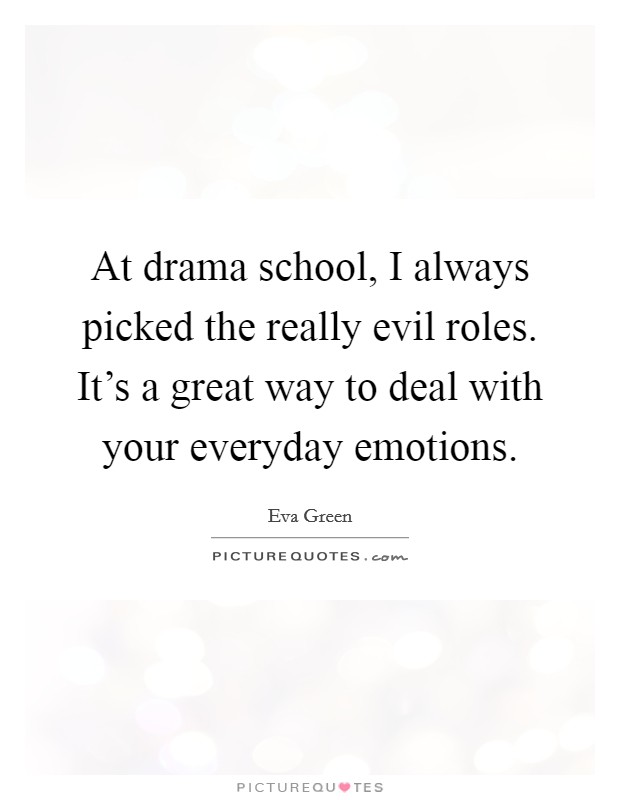 At drama school, I always picked the really evil roles. It's a great way to deal with your everyday emotions. Picture Quote #1